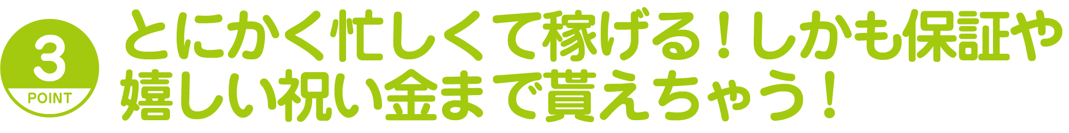 とにかく忙しくて稼げる!しかも保証や嬉しい祝い金まで貰えちゃう!